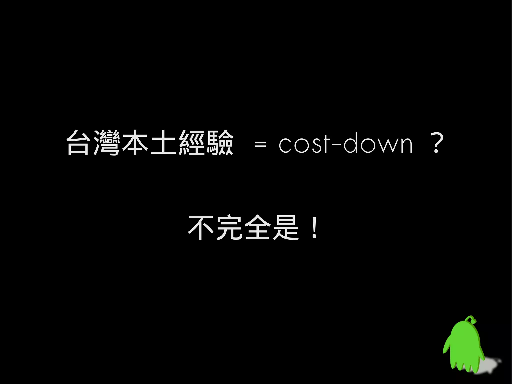 台灣本土經驗 = cost-down ？

      不完全是！
 