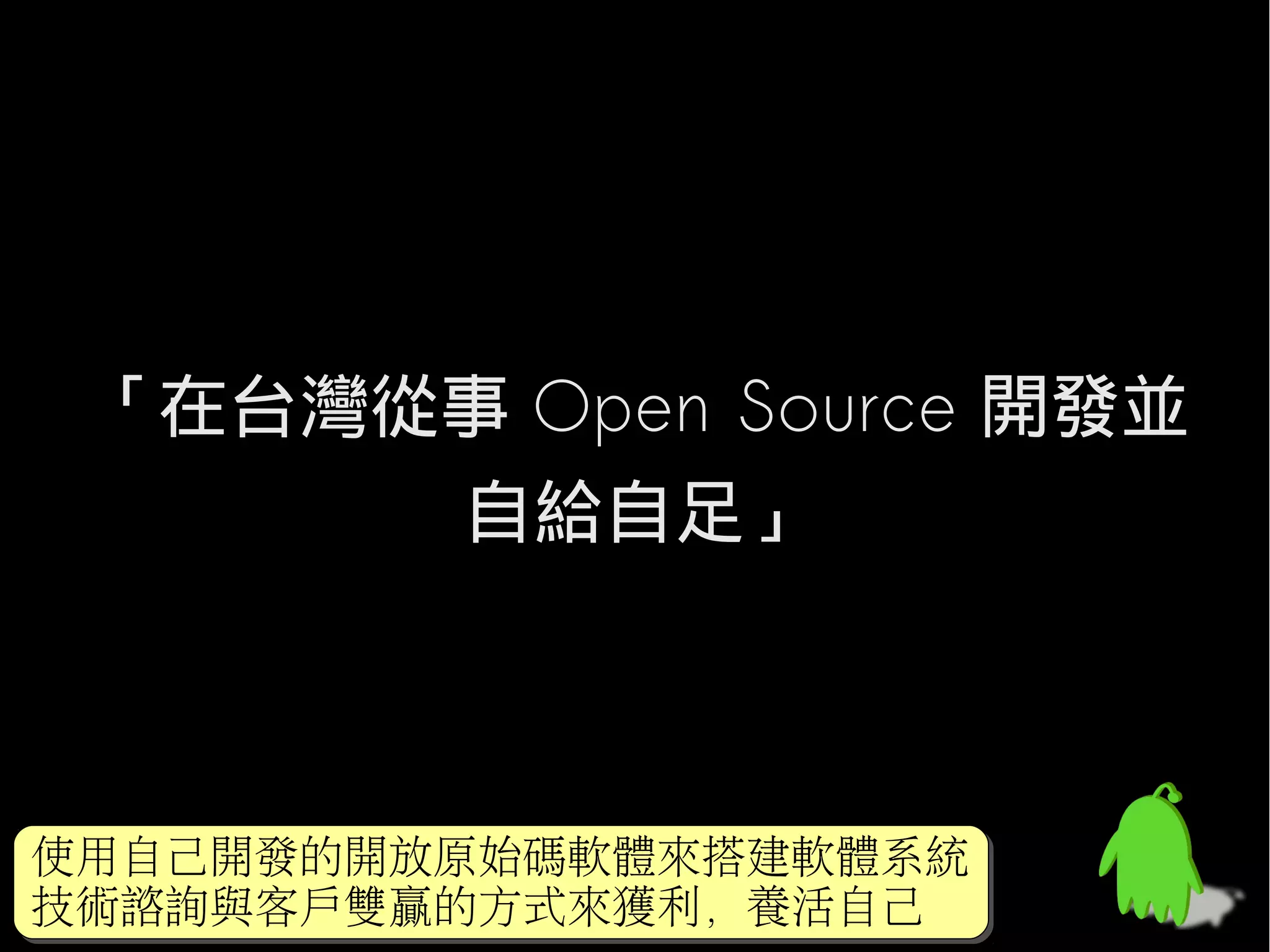 「在台灣從事 Open Source 開發並
      自給自足」



使用自己開發的開放原始碼軟體來搭建軟體系統
使用自己開發的開放原始碼軟體來搭建軟體系統
技術諮詢與客戶雙贏的方式來獲利，養活自己
技術諮詢與客戶雙贏的方式來獲利，養活自己
 