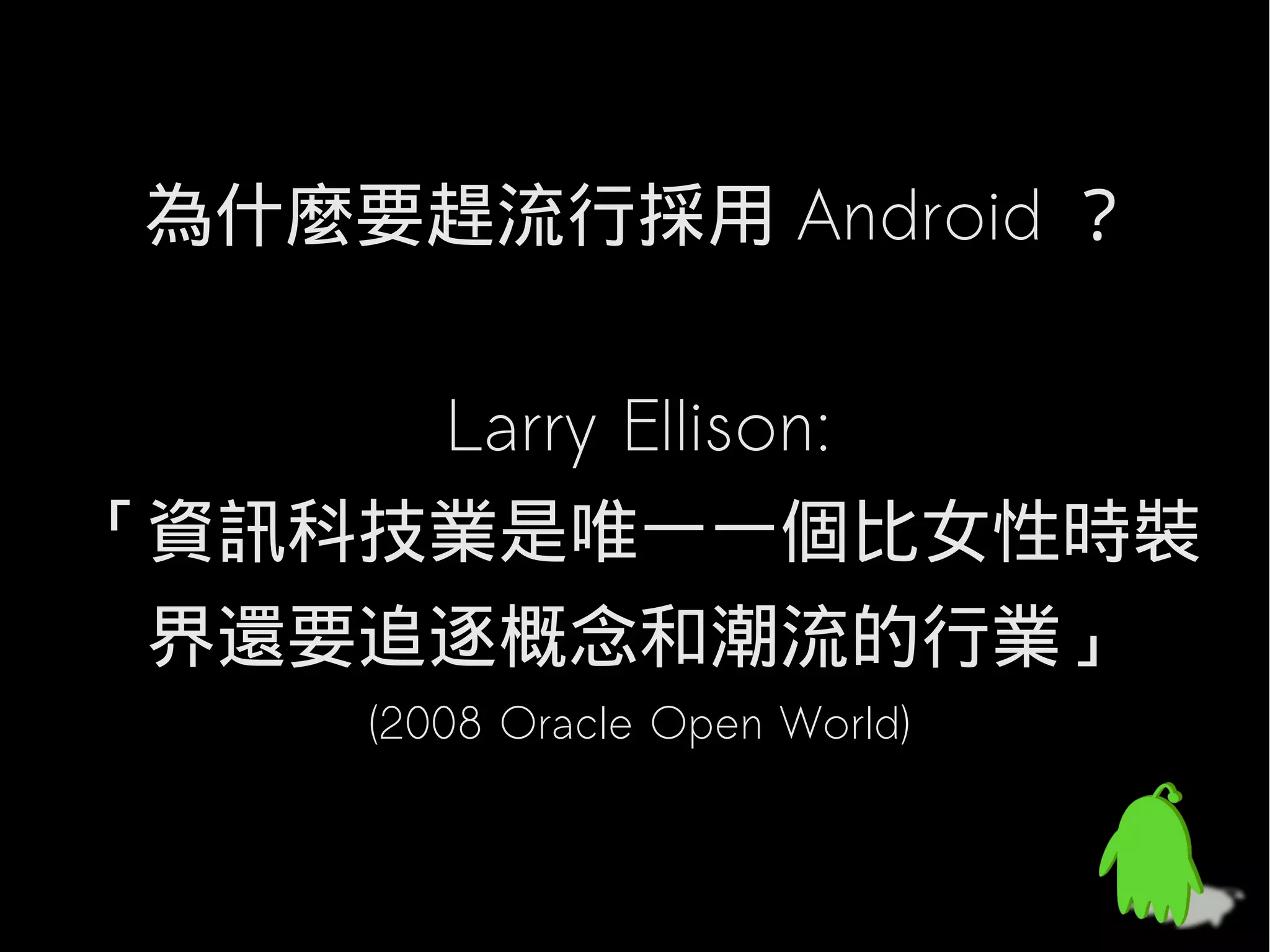 為什麼要趕流行採用 Android ？

     Larry Ellison:
「資訊科技業是唯一一個比女性時裝
 界還要追逐概念和潮流的行業」
     (2008 Oracle Open World)
 