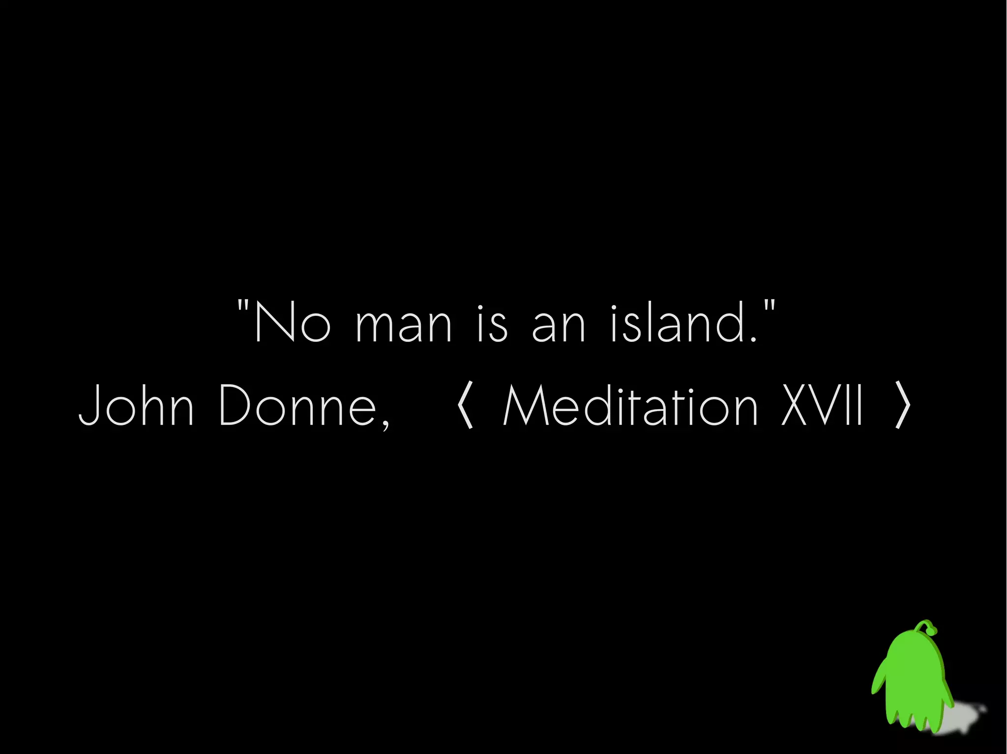 "No man is an island."
John Donne, 〈 Meditation XVII 〉
 