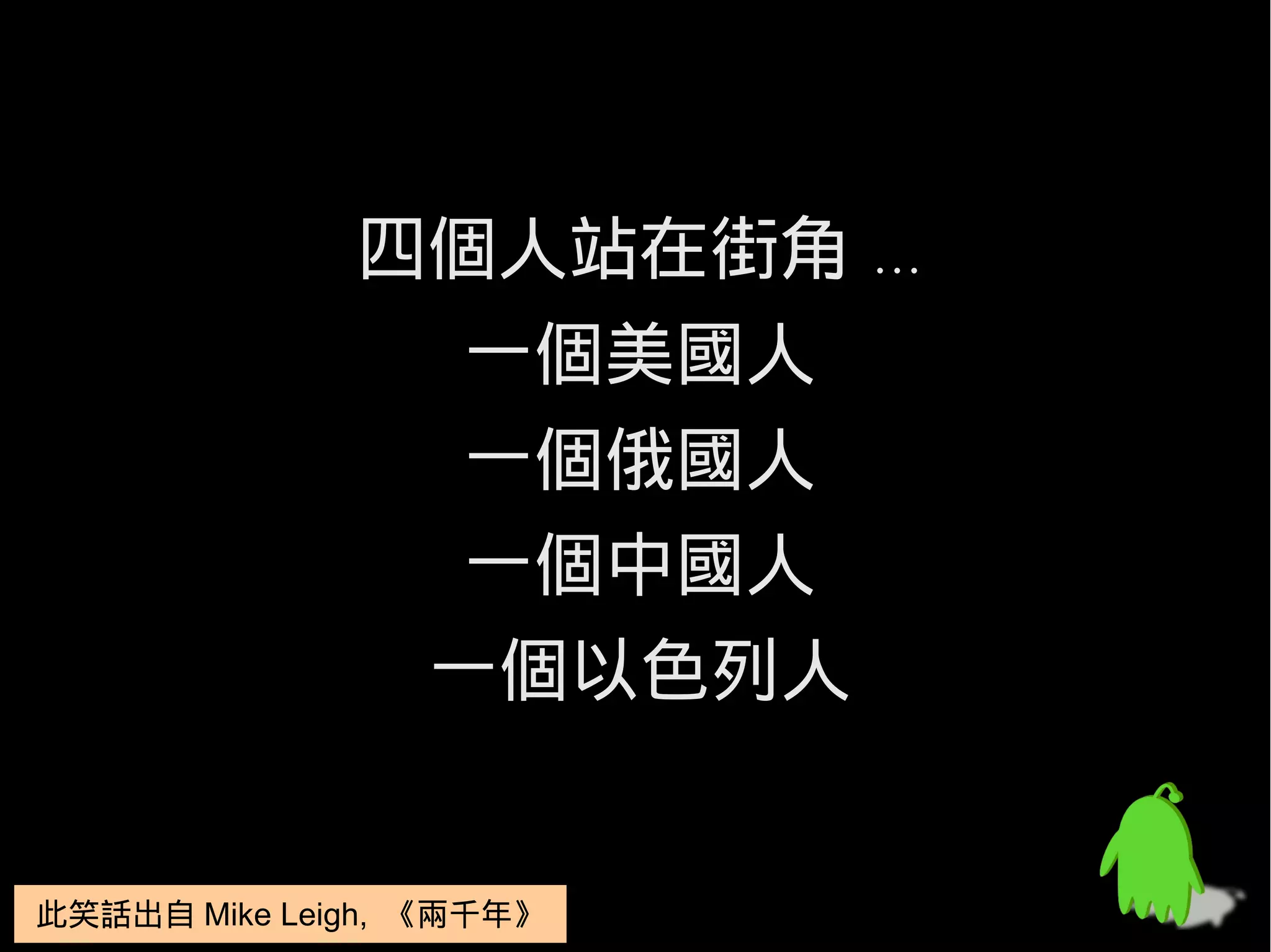 四個人站在街角 ...
                一個美國人
                一個俄國人
                一個中國人
               一個以色列人


此笑話出自 Mike Leigh, 《兩千年》
此笑話出自 Mike Leigh, 《兩千年》
 