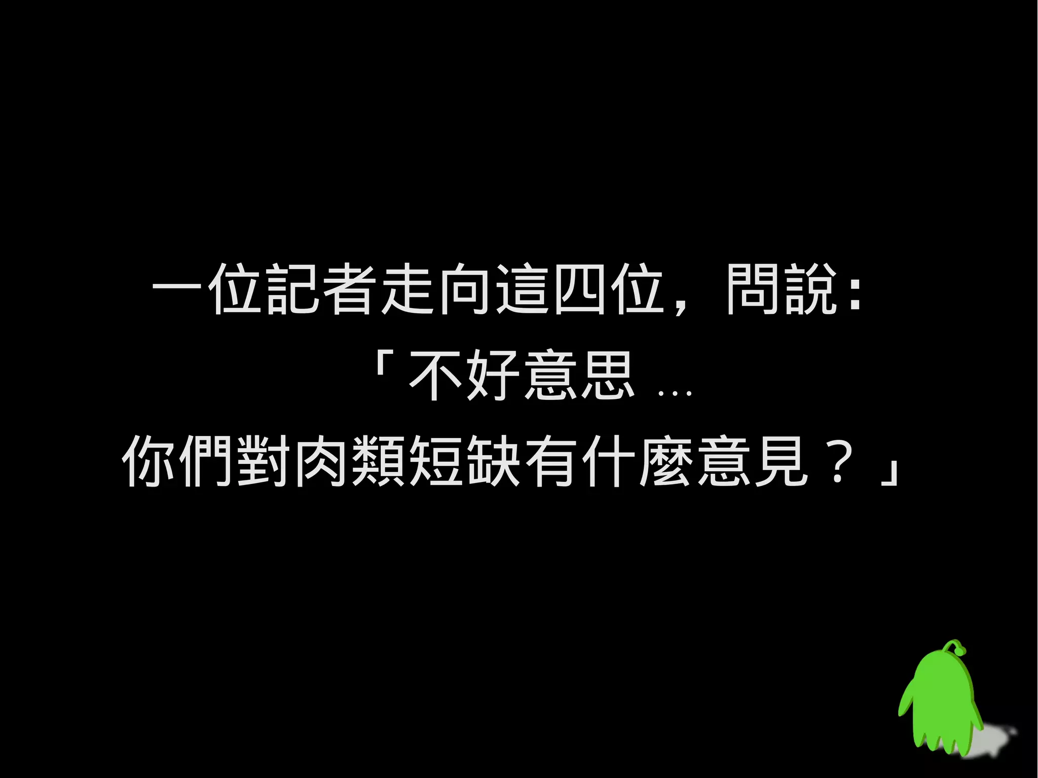 一位記者走向這四位，問說：
    「不好意思 ...
你們對肉類短缺有什麼意見？」
 