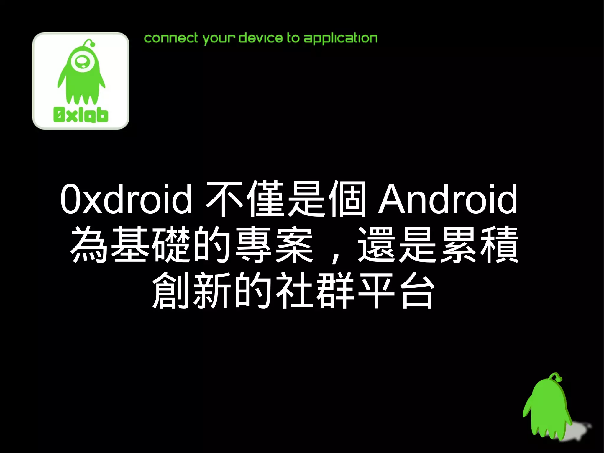0xdroid 不僅是個 Android
為基礎的專案，還是累積
     創新的社群平台
 