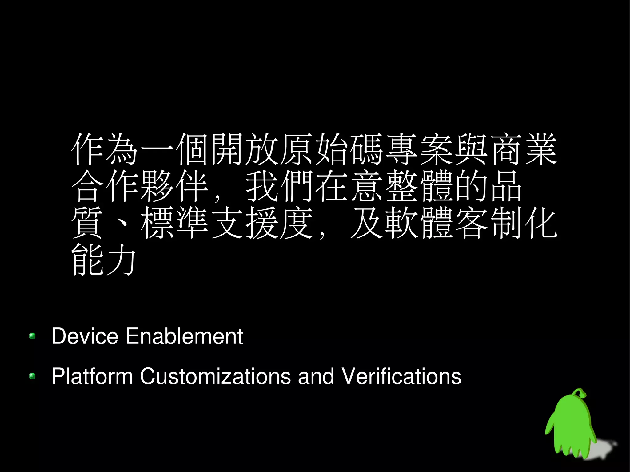 作為一個開放原始碼專案與商業
 合作夥伴，我們在意整體的品
 質、標準支援度，及軟體客制化
 能力

Device Enablement
Platform Customizations and Verifications
 