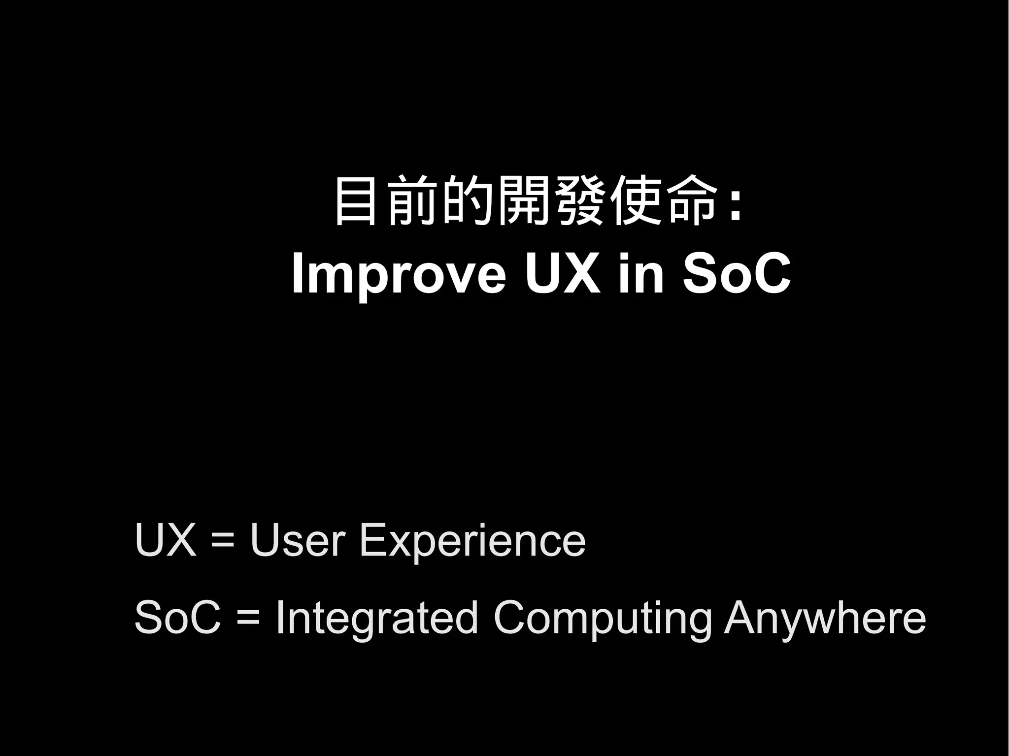 目前的開發使命：
      Improve UX in SoC



UX = User Experience
SoC = Integrated Computing Anywhere
 