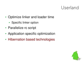 Userland
Optimize linker and loader time
  Specific linker option
Parallelize rc script
Application specific optimization
Hibernation based technologies
 