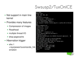 Swsusp2/TuxOnICE
Not support in main line
kernel
Provides many features
  Compression of images
  Readhead
  multiple thread I/O
  drop pagecache
Hbernation trigger
  eho 1
  >/sys/power/tuxonice/do_hib
  ernation
 