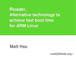 Rloader,
Alternative technology to
achieve fast boot time
for ARM Linux



Matt Hsu
                   <matt@0xlab.org>
 