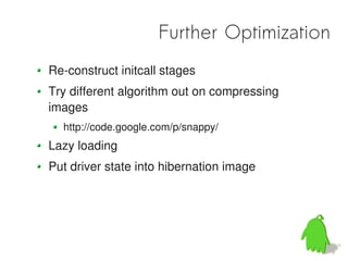 Further Optimization
Re-construct initcall stages
Try different algorithm out on compressing
images
  http://code.google.com/p/snappy/
Lazy loading
Put driver state into hibernation image
 