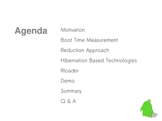Agenda   Motivation
         Boot Time Measurement
         Reduction Approach
         Hibernation Based Technologies
         Rloader
         Demo
         Summary
         Q&A
 