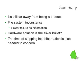Summary
It's still far away from being a product
File system inconstency
  Power failure as hibernation
Hardware solution is the sliver bullet?
The time of stepping into hibernation is also
needed to concern
 