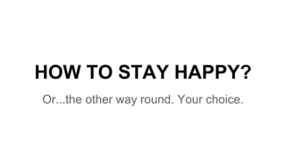 HOW TO STAY HAPPY?
Or...the other way round. Your choice.
 