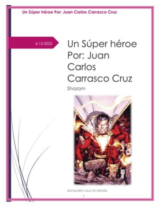 Un Súper héroe Por: Juan Carlos Carrasco Cruz
1
6-12-2022
Un Súper héroe
Por: Juan
Carlos
Carrasco Cruz
Shazam
BACHILLERES VALLE DE ORIZABA
 