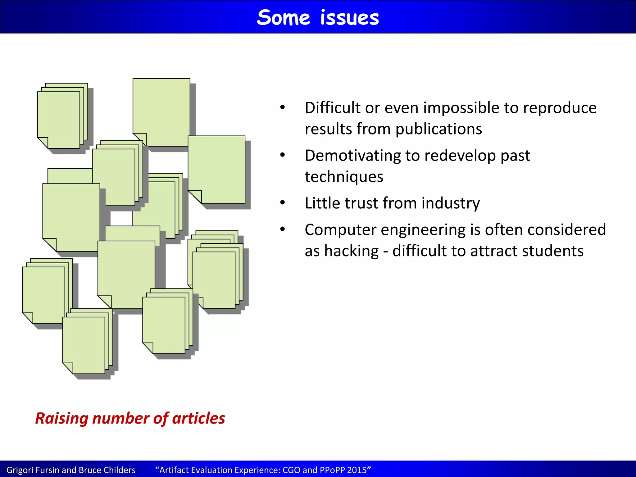 Grigori Fursin and Bruce Childers “Artifact Evaluation Experience: CGO and PPoPP 2015”
Some issues
Raising number of articles
• Difficult or even impossible to reproduce
results from publications
• Demotivating to redevelop past
techniques
• Little trust from industry
• Computer engineering is often considered
as hacking - difficult to attract students
 