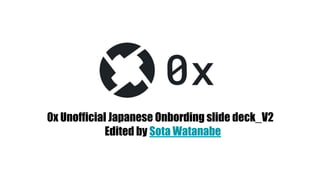 0x Unofficial Japanese Onbording slide deck_V2
Edited by Sota Watanabe
 
