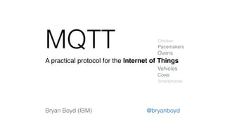 MQTT 
Children 
A practical protocol for the Internet of Things 
Pacemakers 
Ovens 
Vehicles 
Cows 
Smartphones 
Bryan Boyd (IBM) @bryanboyd 
 