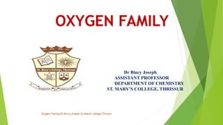 OXYGEN FAMILY
Oxygen Family,Dr.Bincy Joseph,St.Marys college,Thrissur 1
Dr Bincy Joseph
ASSISTANT PROFESSOR
DEPARTMENT OF CHEMISTRY
ST. MARY’S COLLEGE, THRISSUR
 