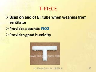 T-PIECE
Used on end of ET tube when weaning from
ventilator
Provides accurate FIO2
Provides good humidity
BY: ROMMEL LUIS C. ISRAEL III 23
 