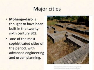 Major cities
• Mohenjo-daro is
thought to have been
built in the twenty-
sixth century BCE
• one of the most
sophisticated cities of
the period, with
advanced engineering
and urban planning.
 