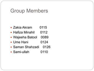 Group Members
 Zakia Akram 0115
 Hafiza Minahil 0112
 Wajeeha Batool 0089
 Ume Hani 0124
 Saman Shahzadi 0126
 Sami-ullah 0110
 