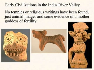 Early Civilizations in the Indus River Valley
No temples or religious writings have been found,
just animal images and some evidence of a mother
goddess of fertility
 
