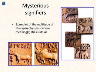 Mysterious
signifiers
• Examples of the multitude of
Harrapan clay seals whose
meaning(s) still elude us
 