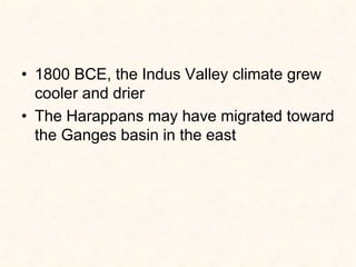 • 1800 BCE, the Indus Valley climate grew
cooler and drier
• The Harappans may have migrated toward
the Ganges basin in the east
 