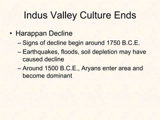 Indus Valley Culture Ends
• Harappan Decline
– Signs of decline begin around 1750 B.C.E.
– Earthquakes, floods, soil depletion may have
caused decline
– Around 1500 B.C.E., Aryans enter area and
become dominant
 