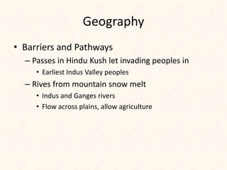 Geography
• Barriers and Pathways
– Passes in Hindu Kush let invading peoples in
• Earliest Indus Valley peoples
– Rives from mountain snow melt
• Indus and Ganges rivers
• Flow across plains, allow agriculture
 