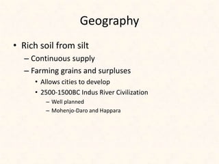 Geography
• Rich soil from silt
– Continuous supply
– Farming grains and surpluses
• Allows cities to develop
• 2500-1500BC Indus River Civilization
– Well planned
– Mohenjo-Daro and Happara
 