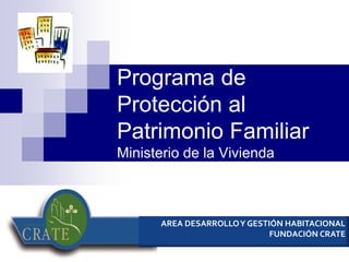 Programa de
Protección al
Patrimonio Familiar
Ministerio de la Vivienda
AREA DESARROLLOY GESTIÓN HABITACIONAL
FUNDACIÓN CRATE
 