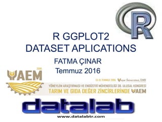R GGPLOT2
DATASET APLICATIONS
FATMA ÇINAR
Temmuz 2016
 