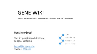 CURATING BIOMEDICAL KNOWLEDGE ON WIKIDATA AND WIKIPEDIA
GENE WIKI
Benjamin Good
The Scripps Research Institute,
La Jolla, California
bgood@scripps.edu
Twitter: @bgood
 
