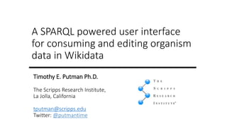 A SPARQL powered user interface
for consuming and editing organism
data in Wikidata
Timothy E. Putman Ph.D.
The Scripps Research Institute,
La Jolla, California
tputman@scripps.edu
Twitter: @putmantime
 