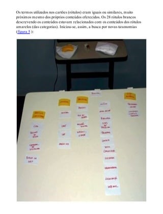Os termos utilizados nos cartões (rótulos) eram iguais ou similares, muito
próximos mesmo dos próprios conteúdos oferecidos. Os 28 rótulos brancos
descrevendo os conteúdos estavam relacionados com os conteúdos dos rótulos
amarelos (das categorias). Iniciou-se, assim, a busca por novas taxonomias
(figura 5 ):
 