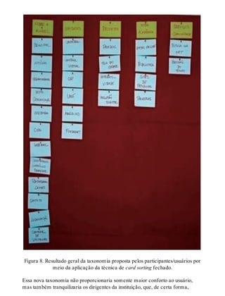 Figura 8. Resultado geral da taxonomia proposta pelos participantes/usuários por
meio da aplicação da técnica de card sorting fechado.
Essa nova taxonomia não proporcionaria somente maior conforto ao usuário,
mas também tranquilizaria os dirigentes da instituição, que, de certa forma,
 