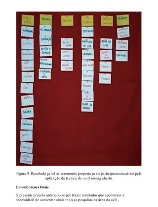 Figura 9. Resultado geral da taxonomia proposta pelos participantes/usuários pela
aplicação da técnica de card sorting aberto.
Considerações finais
O presente projeto justificou-se por trazer resultados que apontaram a
necessidade de aumentar ainda mais as pesquisas na área da web ,
 