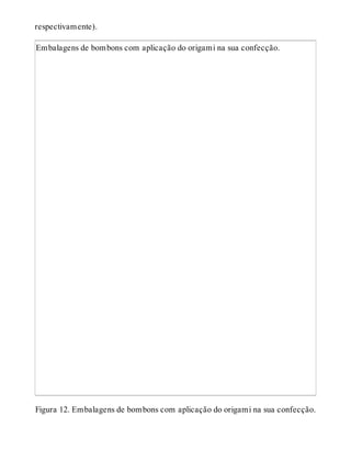 respectivamente).
Embalagens de bombons com aplicação do origami na sua confecção.
Figura 12. Embalagens de bombons com aplicação do origami na sua confecção.
 