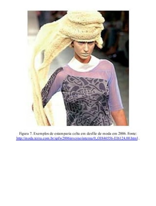 Figura 7. Exemplos de estamparia celta em desfile de moda em 2006. Fonte:
http://moda.terra.com.br/spfw2006inverno/interna/0,,OI846556-EI6124,00.html .
 