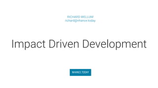 Impact Driven Development
RICHARD WELLUM
richard@nhance.today
NHANCE.TODAY
 