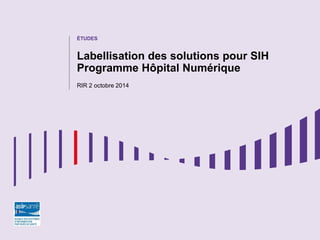 ÉTUDES
Labellisation des solutions pour SIH
Programme Hôpital Numérique
RIR 2 octobre 2014
 
