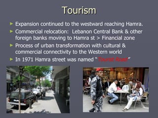 Tourism Expansion continued to the westward reaching Hamra. Commercial relocation:  Lebanon Central Bank & other foreign banks moving to Hamra st > Financial zone Process of urban transformation with cultural & commercial connectivity to the Western world In 1971 Hamra street   was named “ Tourist Road ” 