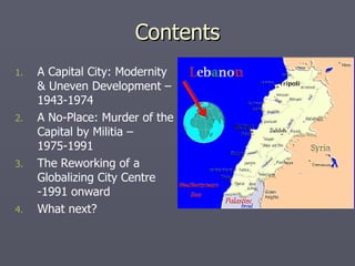 Contents A Capital City: Modernity & Uneven Development – 1943-1974 A No-Place: Murder of the Capital by Militia – 1975-1991 The Reworking of a Globalizing City Centre -1991 onward What next? 