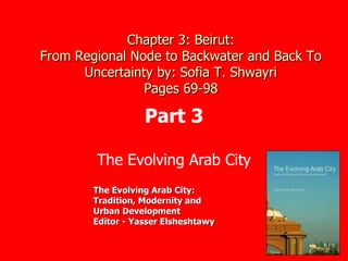 The Evolving Arab City Chapter 3: Beirut: From Regional Node to Backwater and Back To Uncertainty by: Sofia T. Shwayri Pages 69-98 Part 3 The Evolving Arab City: Tradition, Modernity and Urban Development Editor - Yasser Elsheshtawy 