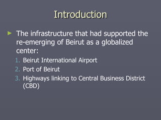 Introduction The infrastructure that had supported the re-emerging of Beirut as a globalized center: Beirut International Airport Port of Beirut Highways linking to Central Business District (CBD) 