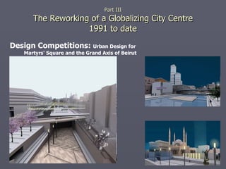 Design Competitions:  Urban Design for Martyrs' Square and   the Grand Axis of Beirut   Part III The Reworking of a Globalizing City Centre 1991 to date 