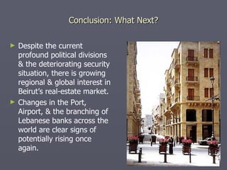 Conclusion: What Next? Despite the current profound political divisions & the deteriorating security situation, there is growing regional & global interest in Beirut’s real-estate market. Changes in the Port, Airport, & the branching of Lebanese banks across the world are clear signs of potentially rising once again. 
