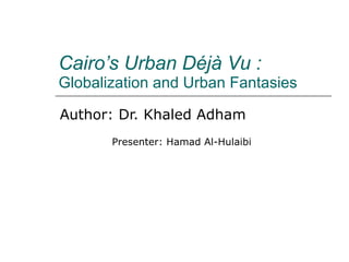 Cairo’s Urban Déjà Vu : Globalization and Urban Fantasies Author: Dr. Khaled Adham Presenter: Hamad Al-Hulaibi 