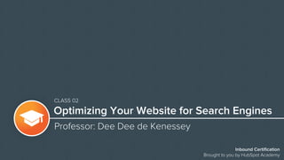 Inbound Certiﬁcation
Brought to you by HubSpot Academy
Optimizing Your Website for Search Engines
Professor: Dee Dee de Kenessey
CLASS 02
 