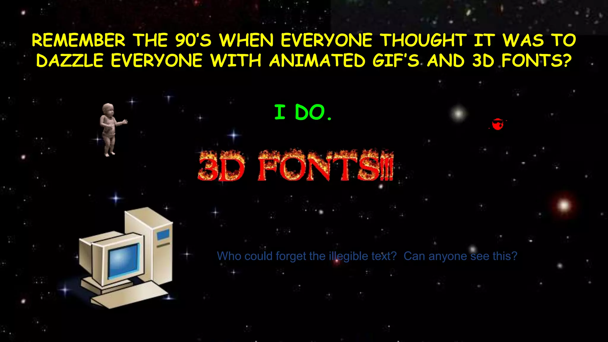 REMEMBER THE 90’S WHEN EVERYONE THOUGHT IT WAS TO
DAZZLE EVERYONE WITH ANIMATED GIF’S AND 3D FONTS?
I DO.
ANIMATED GIF’S 3D FONTS
Who could forget the illegible text? Can anyone see this?
 